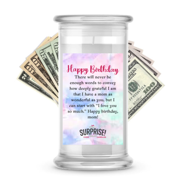 THERE WILL NEVER BE ENOUGH WORDS TO CONVEY HOW DEEPLY GRATEFUL I AM THAT I HAVE A MOM AS WONDERFUL AS YOU, BUT I CAN START WITH  I LOVE YOU SO MUCH  HAPPY BIRTHDAY MOM! HAPPY BIRTHDAY CASH CANDLE Online now